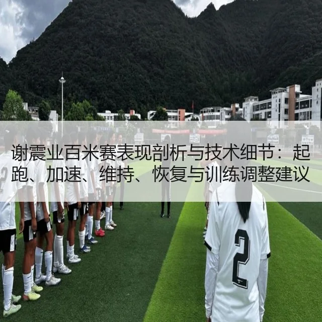 谢震业百米赛表现剖析与技术细节:起跑、加速、维持、恢复与训练调整建议